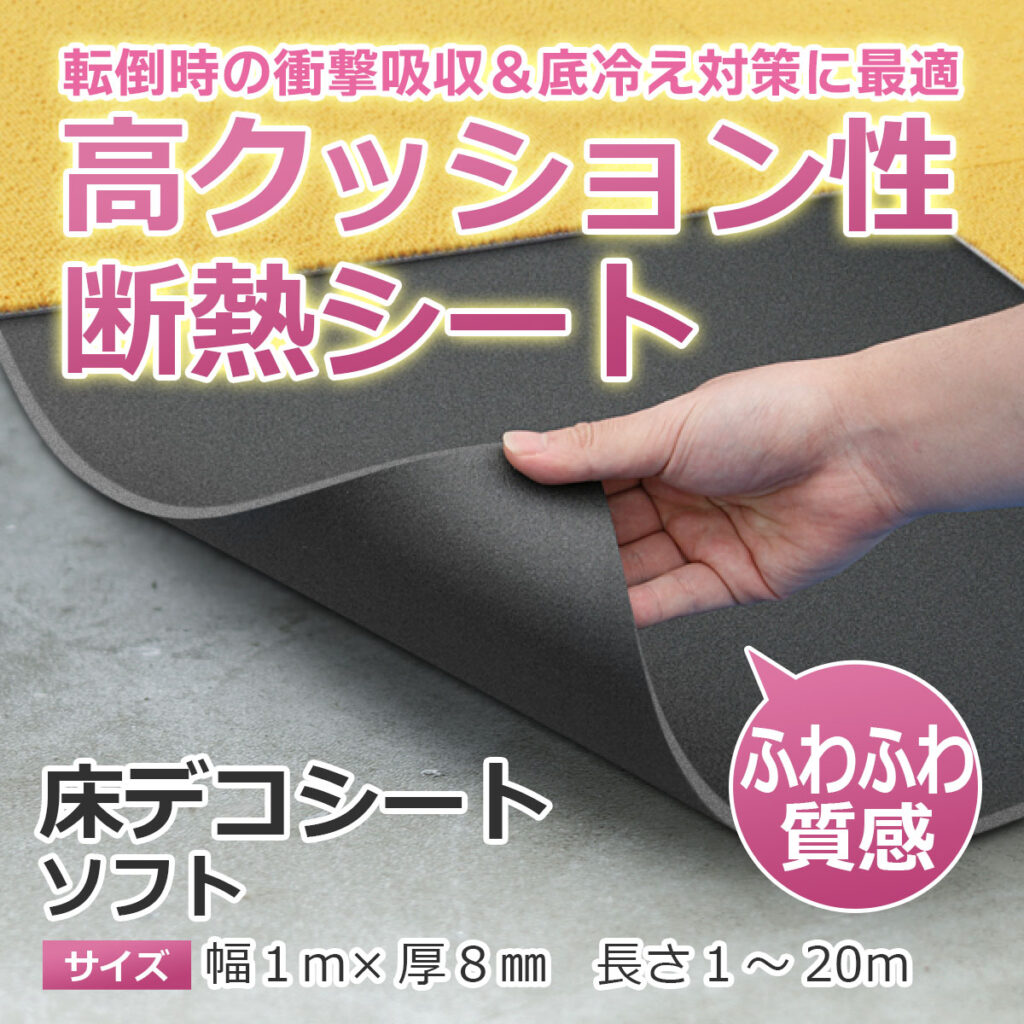 転倒時の衝撃吸収&底冷え対策に最適 高クッション性断熱シート
床デコシート ソフト
サイズ:幅1m × 厚8mm 長さ1〜20m ふわふわ質感