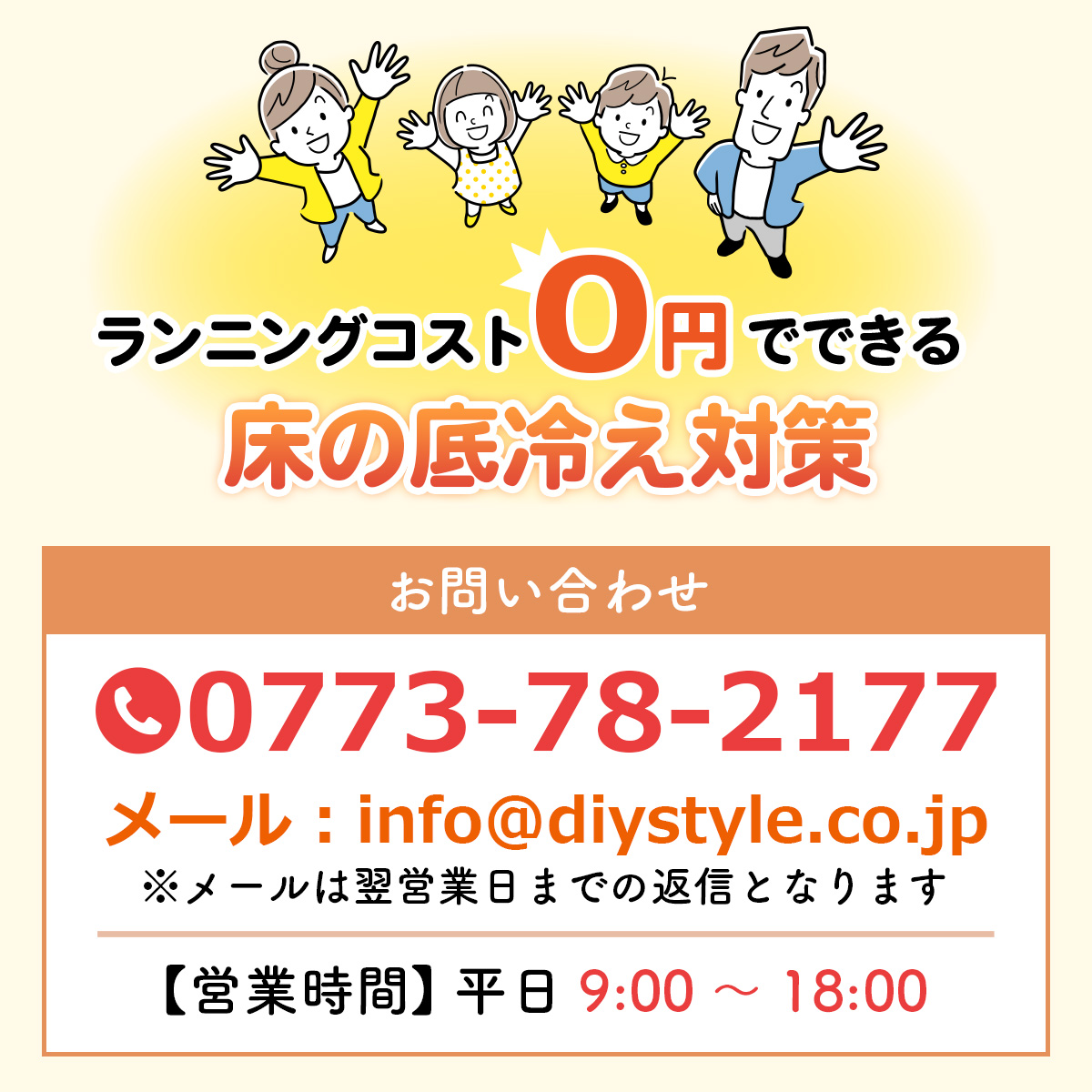 ランニングコスト0円でできる床の底冷え対策を訴求する案内画像。お問い合わせは電話0773-78-2177、メールinfo@diystyle.co.jp
。営業時間は平日9時〜18時。家族のイラスト付き